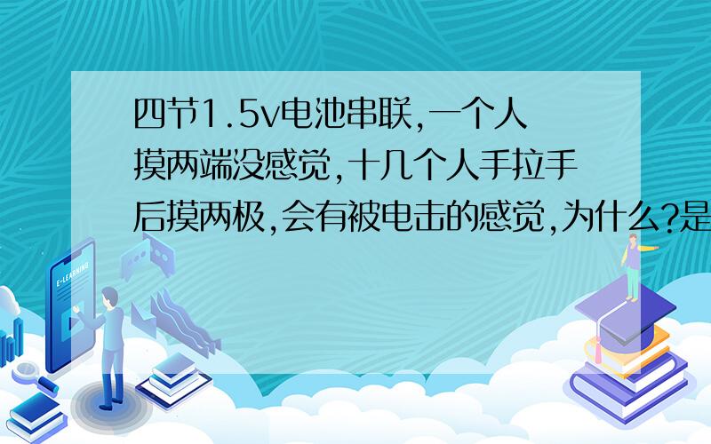 四节1.5v电池串联,一个人摸两端没感觉,十几个人手拉手后摸两极,会有被电击的感觉,为什么?是真的,不行你们可以去做.是在闭合和断开开关的瞬间有被电的感觉的。我想是不是和自感有关，