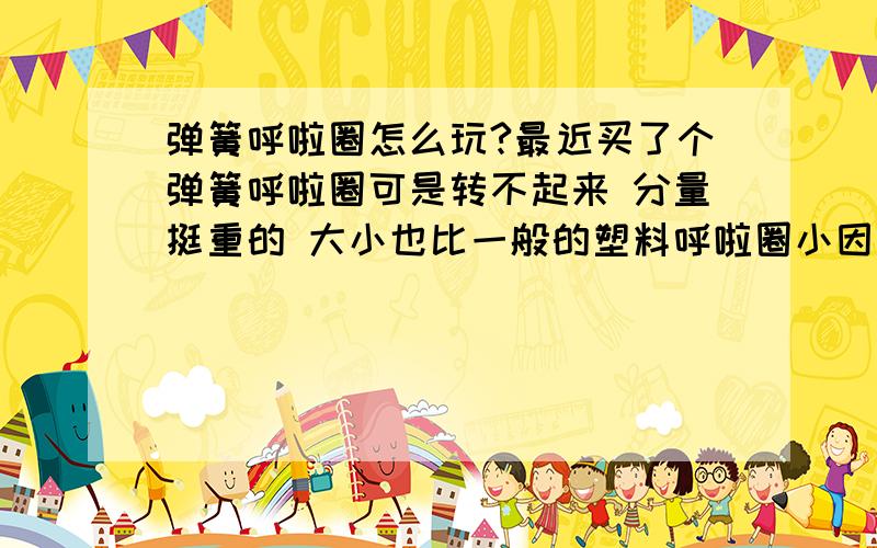 弹簧呼啦圈怎么玩?最近买了个弹簧呼啦圈可是转不起来 分量挺重的 大小也比一般的塑料呼啦圈小因为分量重 我一转就掉下来 根本转不起来请问怎么玩?