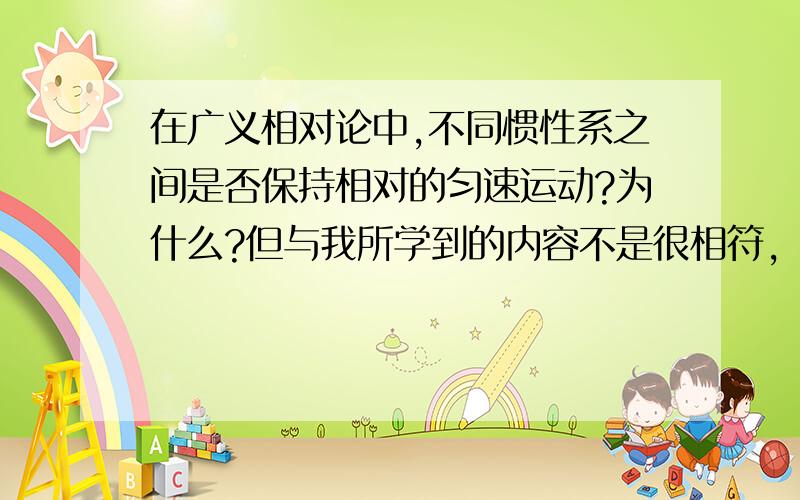 在广义相对论中,不同惯性系之间是否保持相对的匀速运动?为什么?但与我所学到的内容不是很相符，大家有没有其他比较合适的答案？这里先谢谢前2位朋友了.....