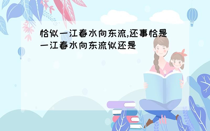 恰似一江春水向东流,还事恰是一江春水向东流似还是