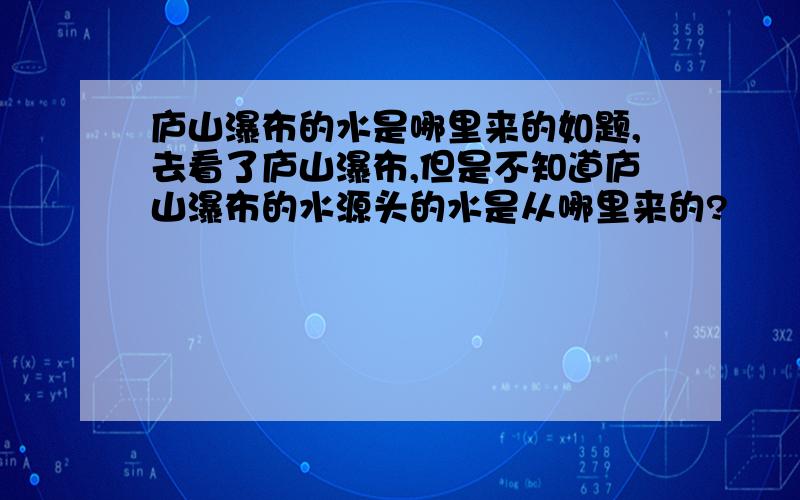 庐山瀑布的水是哪里来的如题,去看了庐山瀑布,但是不知道庐山瀑布的水源头的水是从哪里来的?