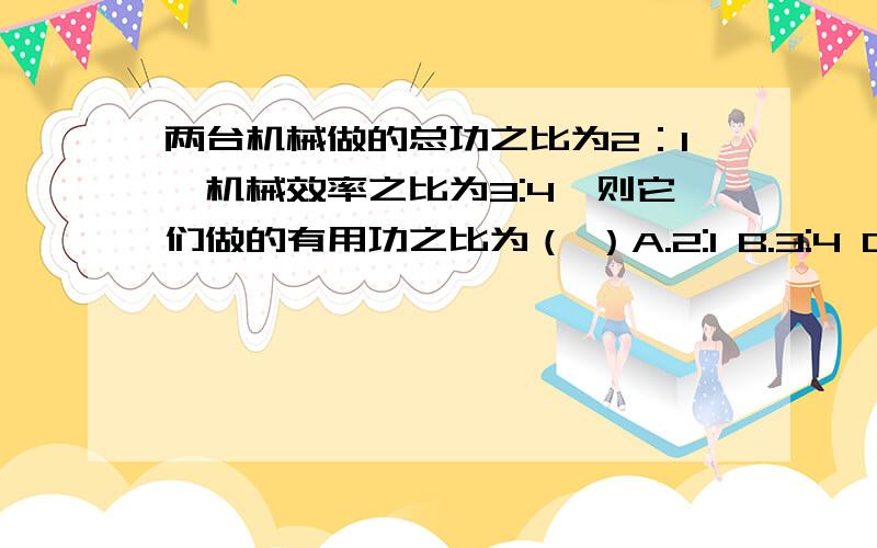 两台机械做的总功之比为2：1,机械效率之比为3:4,则它们做的有用功之比为（ ）A.2:1 B.3:4 C.8:2 D.3:2