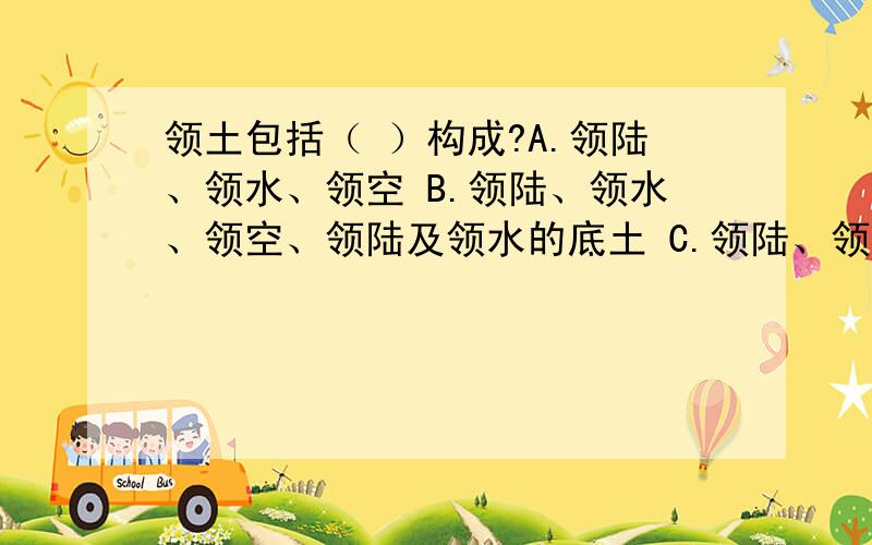 领土包括（ ）构成?A.领陆、领水、领空 B.领陆、领水、领空、领陆及领水的底土 C.领陆、领海、领空 D.领