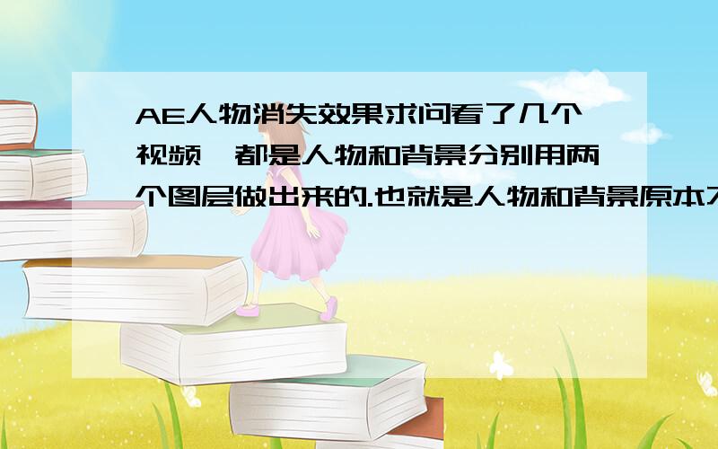 AE人物消失效果求问看了几个视频,都是人物和背景分别用两个图层做出来的.也就是人物和背景原本不在一起.可假如我只有一部相机,而且没有绿色的幕布,拍的就是实在景物中的人,我想做一