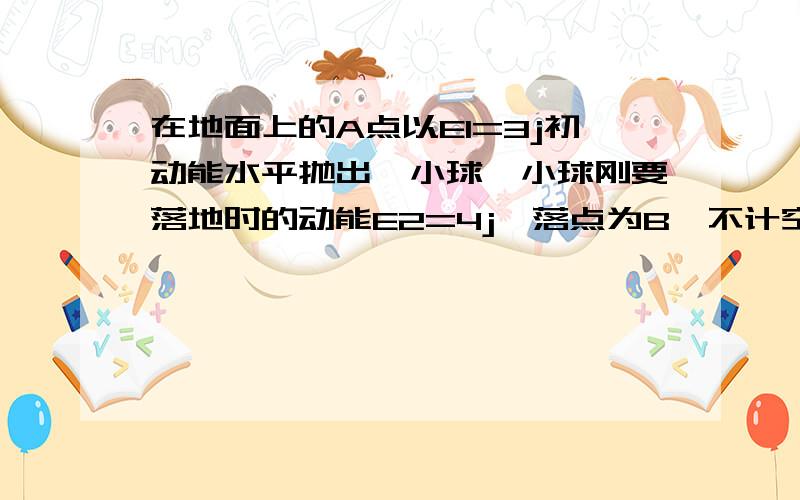 在地面上的A点以E1=3j初动能水平抛出一小球,小球刚要落地时的动能E2=4j,落点为B,不计空气阻力,A、B连线夹角为多多少