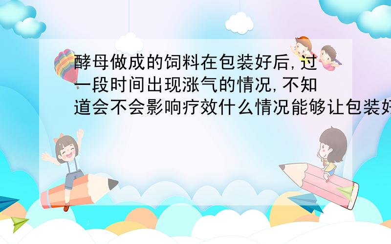 酵母做成的饲料在包装好后,过一段时间出现涨气的情况,不知道会不会影响疗效什么情况能够让包装好的酵母再出现涨气情况