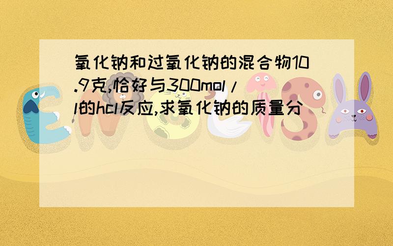 氧化钠和过氧化钠的混合物10.9克,恰好与300mol/l的hcl反应,求氧化钠的质量分