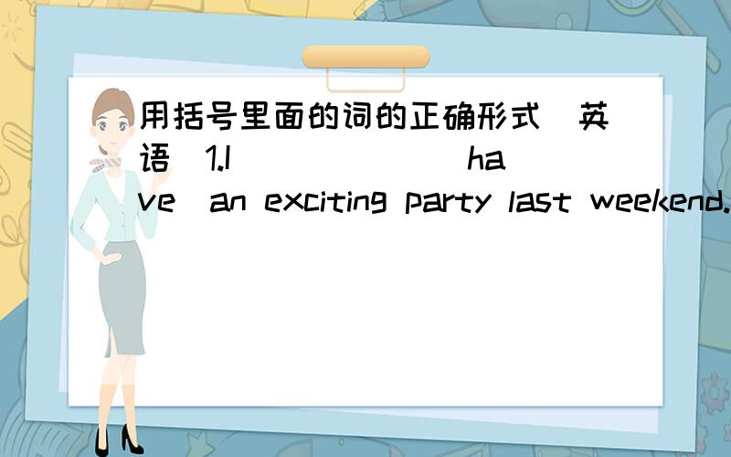 用括号里面的词的正确形式（英语）1.I______（have）an exciting party last weekend.2.____she____(practice)her guitar yesterday?No,she____.3.what_____Tom_____(do) on Saturday evening?He_____(watch)TV and ______(read)an interesting book.