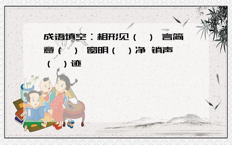 成语填空：相形见（ ） 言简意（ ） 窗明（ ）净 销声（ ）迹