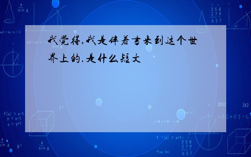 我觉得,我是伴着书来到这个世界上的.是什么短文