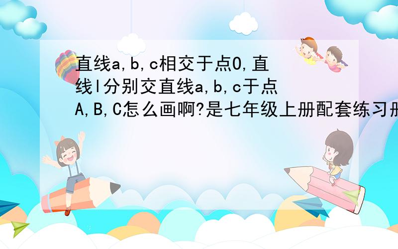 直线a,b,c相交于点O,直线l分别交直线a,b,c于点A,B,C怎么画啊?是七年级上册配套练习册120页第三小题