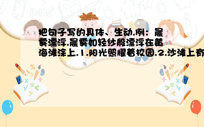 把句子写的具体、生动.例：晨雾漂浮.晨雾如轻纱般漂浮在黄海滩涂上.1.阳光照耀着校园.2.沙滩上有贝壳.3.柳絮飘落