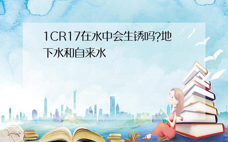 1CR17在水中会生锈吗?地下水和自来水