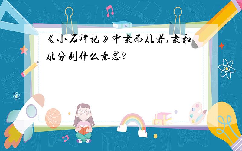 《小石潭记》中隶而从者,隶和从分别什么意思?