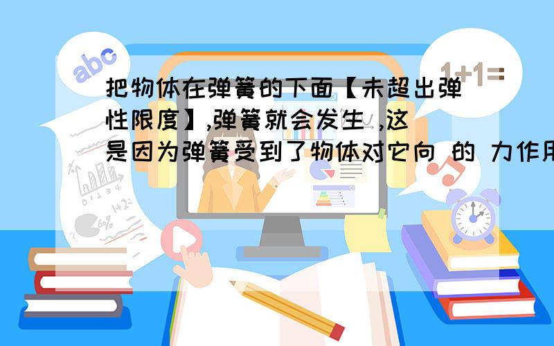 把物体在弹簧的下面【未超出弹性限度】,弹簧就会发生 ,这是因为弹簧受到了物体对它向 的 力作用.速度.可以嘛