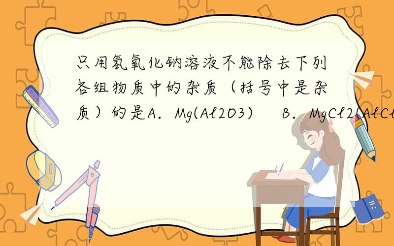 只用氢氧化钠溶液不能除去下列各组物质中的杂质（括号中是杂质）的是A．Mg(Al2O3)     B．MgCl2(AlCl3)    C．Mg(Al)    D．MgO(Al2O3)