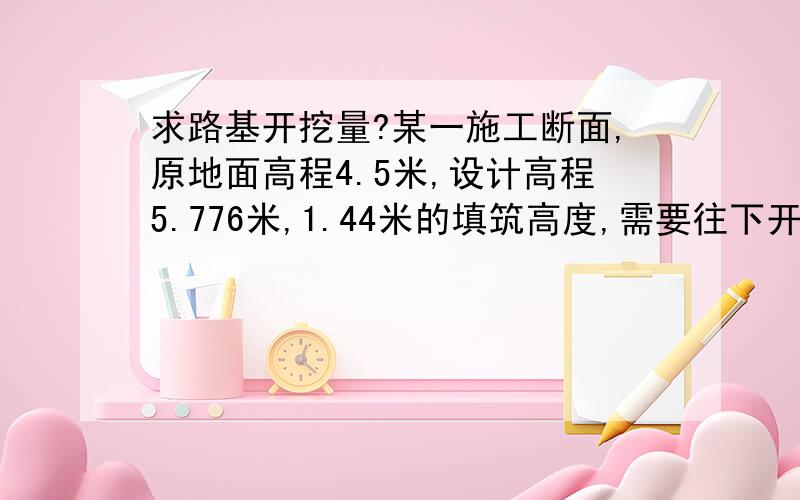 求路基开挖量?某一施工断面,原地面高程4.5米,设计高程5.776米,1.44米的填筑高度,需要往下开挖多少?