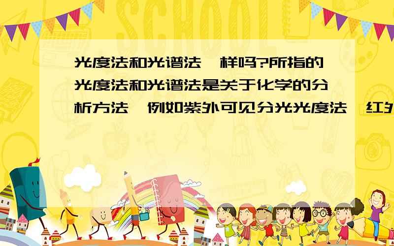 光度法和光谱法一样吗?所指的光度法和光谱法是关于化学的分析方法,例如紫外可见分光光度法,红外吸收光谱法,而我的问题是光度法等同于光谱法吗?可以将紫外可见分光光度法说成紫外可