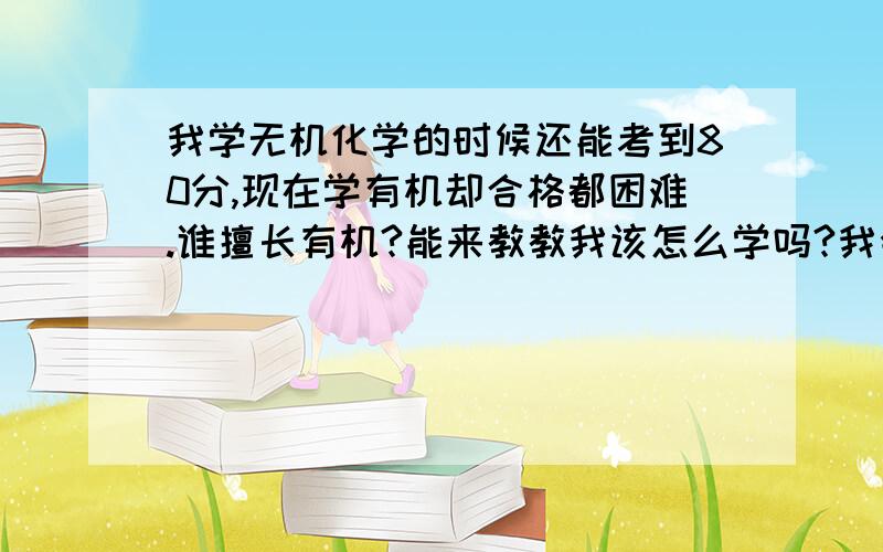 我学无机化学的时候还能考到80分,现在学有机却合格都困难.谁擅长有机?能来教教我该怎么学吗?我会加分的,