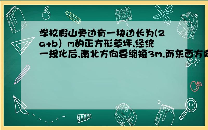 学校假山旁边有一块边长为(2a+b）m的正方形草坪,经统一规化后,南北方向要缩短3m,而东西方向要加长3m,则改造后的长方形草坪的面积是多少?