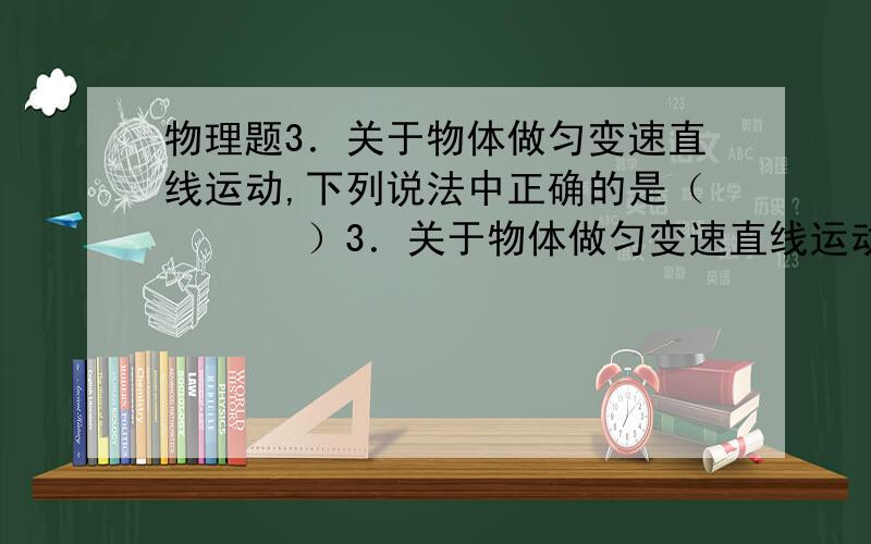 物理题3．关于物体做匀变速直线运动,下列说法中正确的是（　　　 ）3．关于物体做匀变速直线运动,下列说法中正确的是（　　　 ） A．每一秒内速度的变化量相等\x05 B．速度保持不变 C．