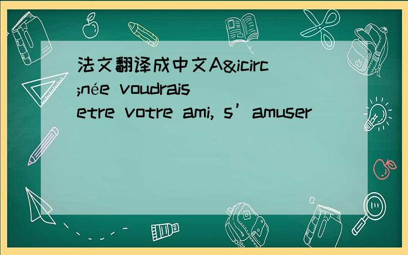 法文翻译成中文Aînée voudrais etre votre ami, s’amuser