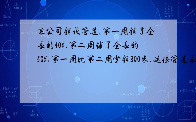 某公司铺设管道,第一周铺了全长的40%,第二周铺了全长的50%,第一周比第二周少铺300米.这条管道长多少米