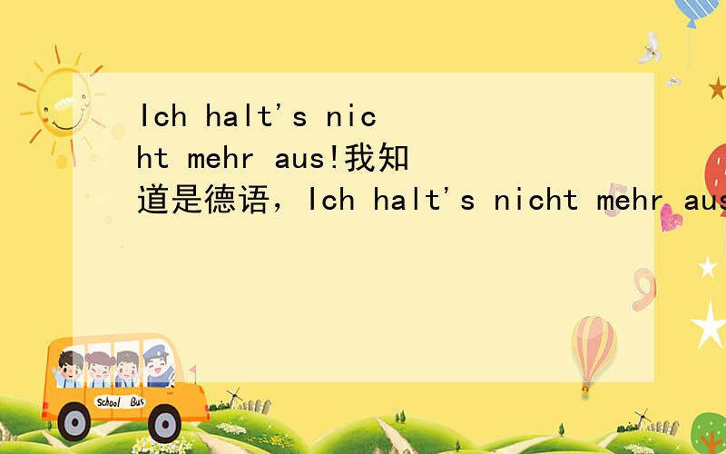 Ich halt's nicht mehr aus!我知道是德语，Ich halt's nicht mehr aus!这是完整的句子，求求大家加把劲！