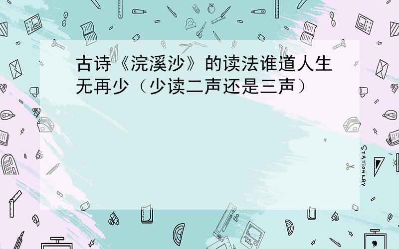 古诗《浣溪沙》的读法谁道人生无再少（少读二声还是三声）