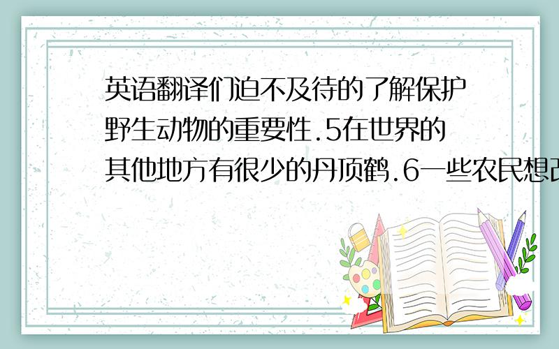 英语翻译们迫不及待的了解保护野生动物的重要性.5在世界的其他地方有很少的丹顶鹤.6一些农民想改变湿地为农田让出更多的空间7越来越多的珍惜动物受到了政府的保护.8我认为每天读英语