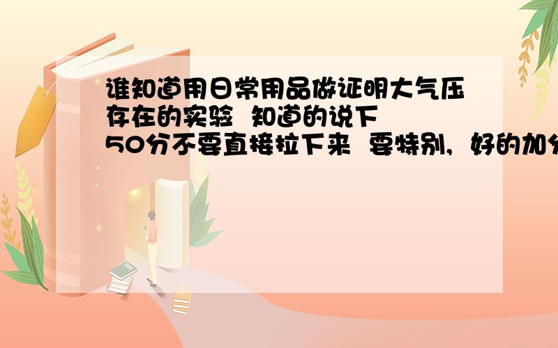 谁知道用日常用品做证明大气压存在的实验  知道的说下  50分不要直接拉下来  要特别,  好的加分  在线等下面的 我知道 要特殊的   老师不好对付     那些百度上直接就找得到  我都知道  书