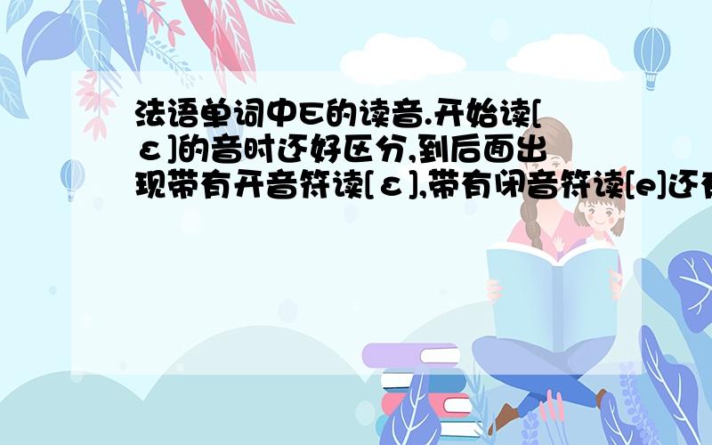 法语单词中E的读音.开始读[ε]的音时还好区分,到后面出现带有开音符读[ε],带有闭音符读[e]还有辅辅e辅,元辅辅元这两个,还有词首开音节我不太会区分.有没有什么方法可以容易区分些.还有