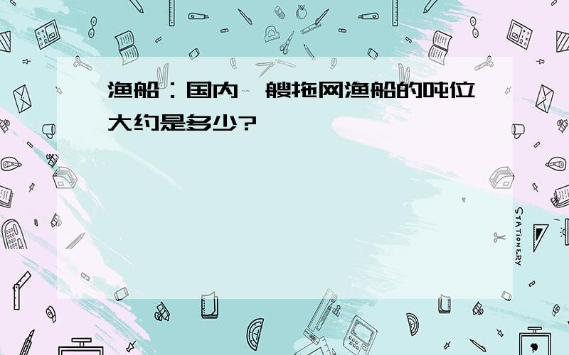 渔船：国内一艘拖网渔船的吨位大约是多少?