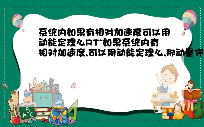 系统内如果有相对加速度可以用动能定理么RT~如果系统内有相对加速度,可以用动能定理么,那动量守恒呢?