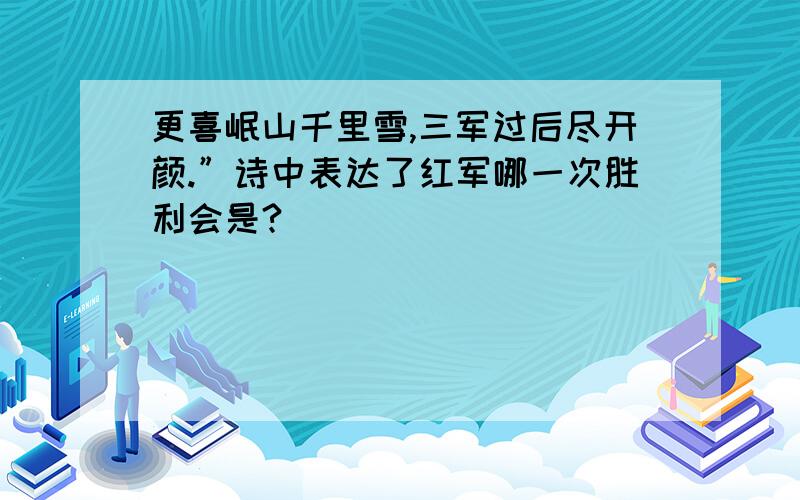 更喜岷山千里雪,三军过后尽开颜.”诗中表达了红军哪一次胜利会是?