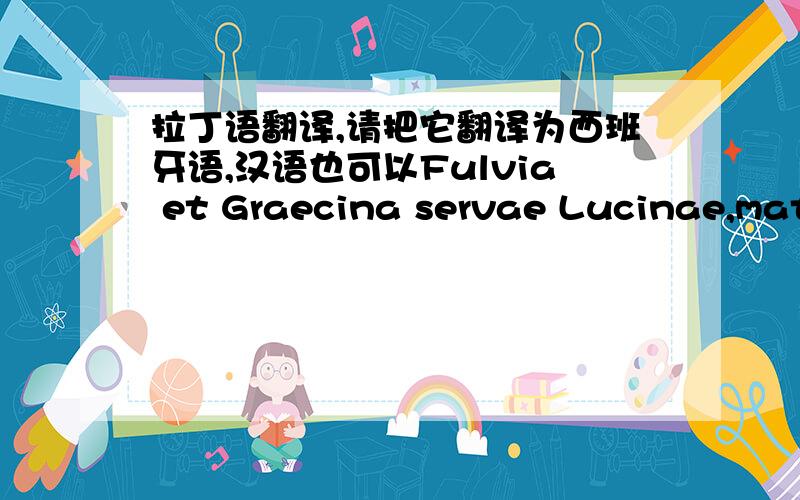 拉丁语翻译,请把它翻译为西班牙语,汉语也可以Fulvia et Graecina servae Lucinae,matronae Romanae,sunt,sed dominam,nimium severam,non amant.Nam Lucina saepe molesta est es servas obiurgat et vexat.Ideo Fulvia et Graecina Dianam, puella