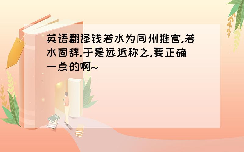 英语翻译钱若水为同州推官.若水固辞.于是远近称之.要正确一点的啊~