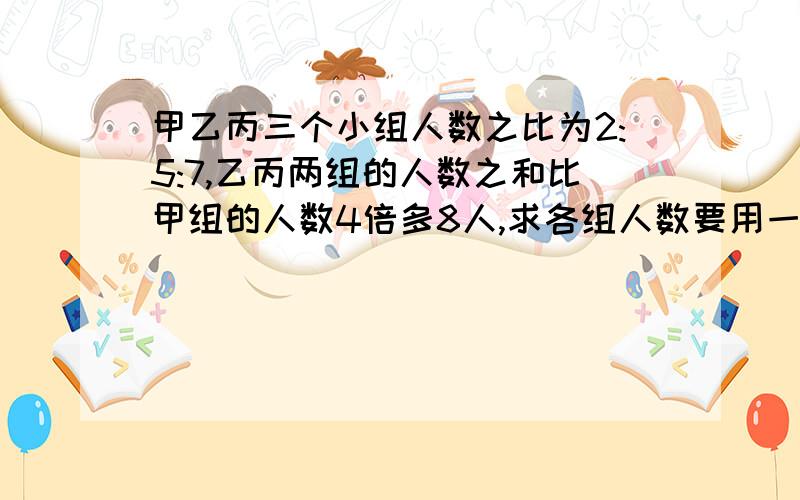 甲乙丙三个小组人数之比为2:5:7,乙丙两组的人数之和比甲组的人数4倍多8人,求各组人数要用一元一次方程解