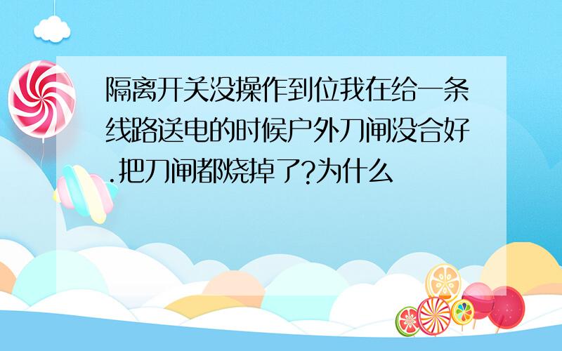 隔离开关没操作到位我在给一条线路送电的时候户外刀闸没合好.把刀闸都烧掉了?为什么