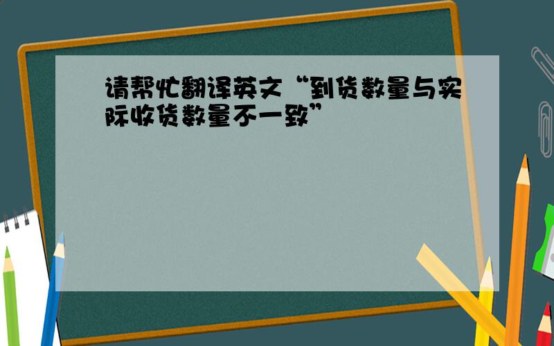 请帮忙翻译英文“到货数量与实际收货数量不一致”