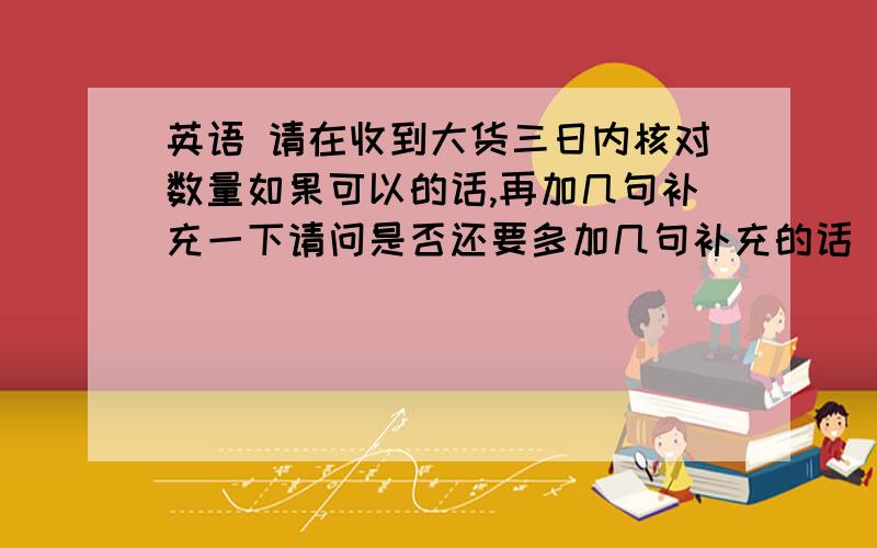 英语 请在收到大货三日内核对数量如果可以的话,再加几句补充一下请问是否还要多加几句补充的话