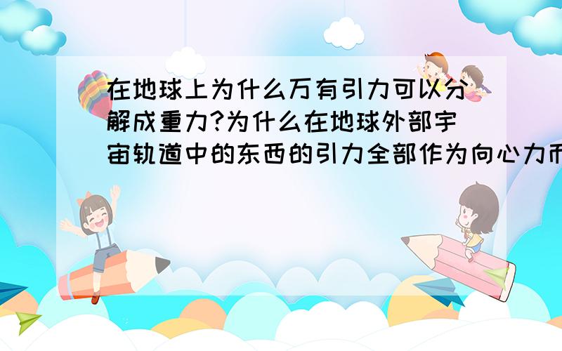 在地球上为什么万有引力可以分解成重力?为什么在地球外部宇宙轨道中的东西的引力全部作为向心力而地球上的东西可以将引力分解成重力那?为什么地球同步卫星轨道是在6.6R（地球半径）