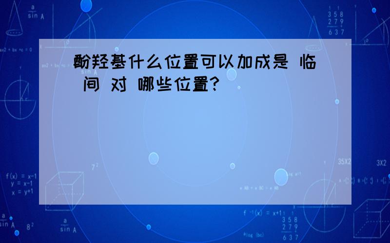 酚羟基什么位置可以加成是 临 间 对 哪些位置?