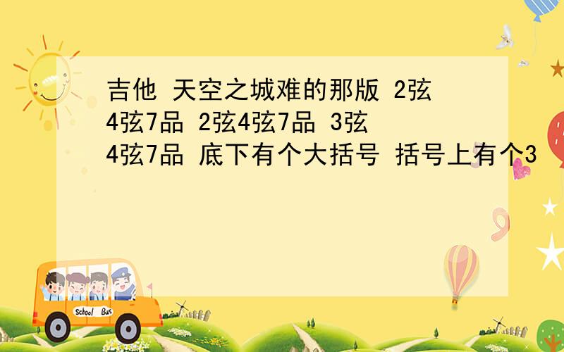 吉他 天空之城难的那版 2弦4弦7品 2弦4弦7品 3弦4弦7品 底下有个大括号 括号上有个3