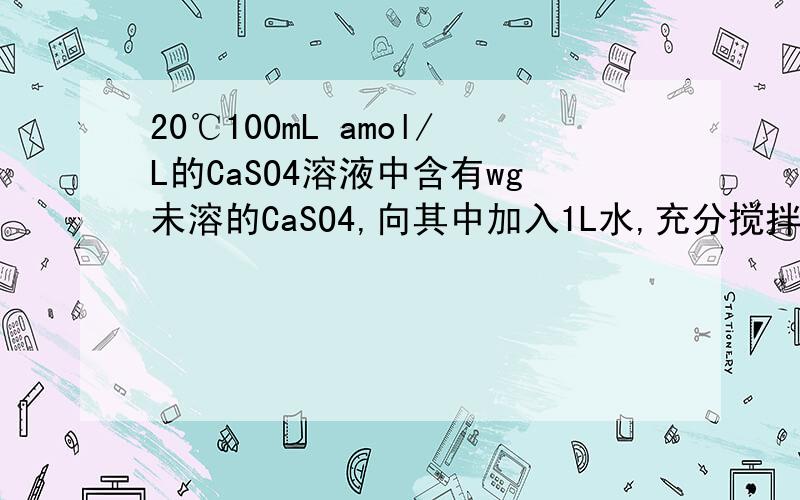 20℃100mL amol/L的CaSO4溶液中含有wg未溶的CaSO4,向其中加入1L水,充分搅拌后,未溶固体由wg变为m克.求此时溶液物质的量浓度.答案是amol/L和(w-m)/136mol/L