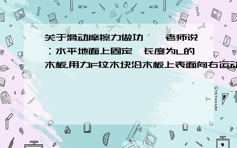 关于滑动摩擦力做功……老师说：水平地面上固定一长度为L的木板.用力F拉木块沿木板上表面向右运动,分析摩擦力做功情况.木板虽然受到木块对它施加的向右的滑动摩擦力作用,但木板并没