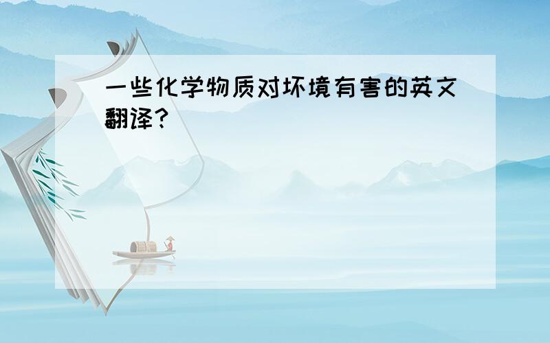 一些化学物质对坏境有害的英文翻译?