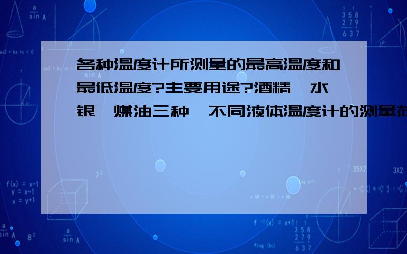 各种温度计所测量的最高温度和最低温度?主要用途?酒精,水银,煤油三种,不同液体温度计的测量范围不同,原因是温度计中液体的( )和( )不同?