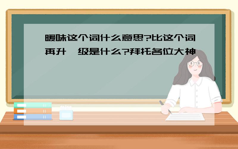 暖味这个词什么意思?比这个词再升一级是什么?拜托各位大神