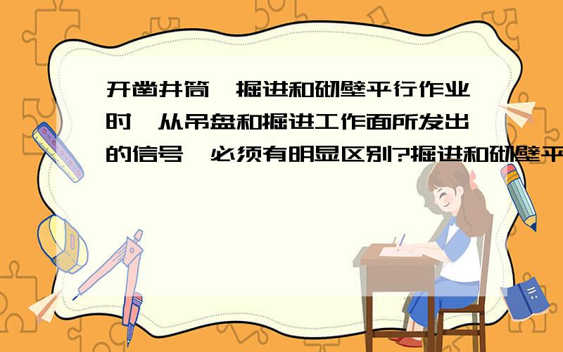 开凿井筒,掘进和砌壁平行作业时,从吊盘和掘进工作面所发出的信号,必须有明显区别?掘进和砌壁平行作业是什么意思?砌壁是如何作业的?我不懂 砌壁是如何进行作业的还有吊盘是什么?吊盘